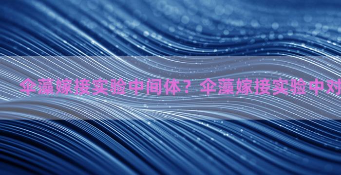 伞藻嫁接实验中间体？伞藻嫁接实验中对照组是什么