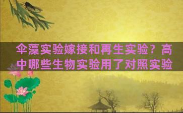 伞藻实验嫁接和再生实验？高中哪些生物实验用了对照实验