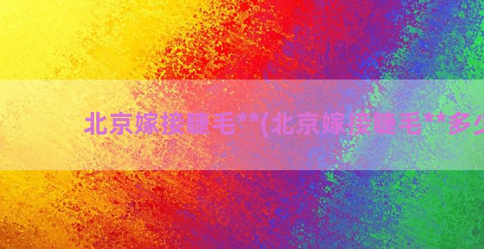 北京嫁接睫毛**(北京嫁接睫毛**多少钱)