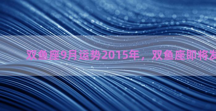 双鱼座9月运势2015年，双鱼座即将发生什么事