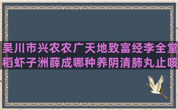 吴川市兴农农广天地致富经李全堂稻虾子洲薛成哪种养阴清肺丸止咳效果好