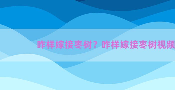 咋样嫁接枣树？咋样嫁接枣树视频