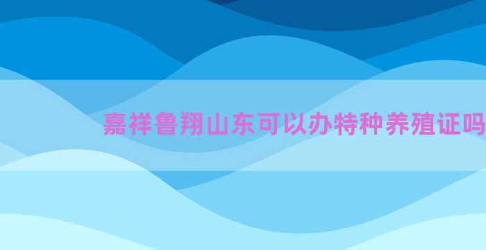 嘉祥鲁翔山东可以办特种养殖证吗