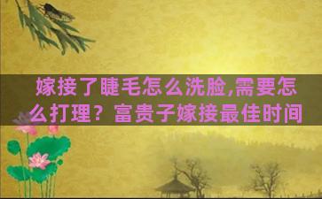 嫁接了睫毛怎么洗脸,需要怎么打理？富贵子嫁接最佳时间