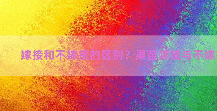 嫁接和不嫁接的区别？果苗嫁接与不嫁接的区别