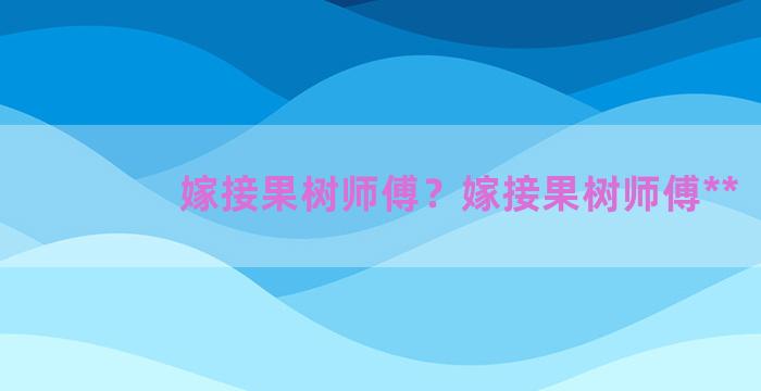 嫁接果树师傅？嫁接果树师傅**