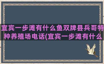 宜宾一步滩有什么鱼双牌县兵哥特种养殖场电话(宜宾一步滩有什么鱼)