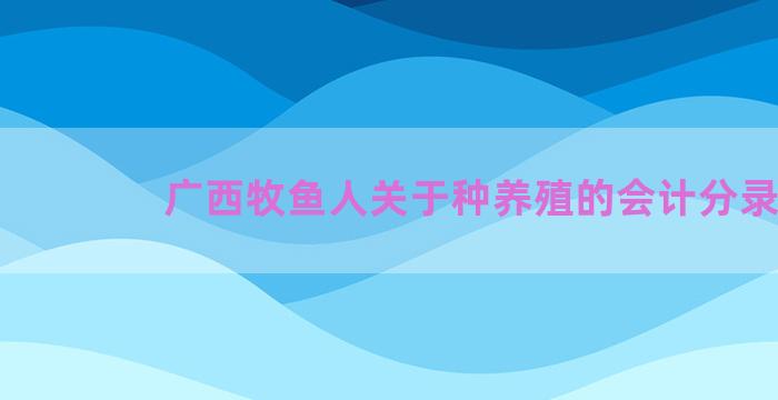 广西牧鱼人关于种养殖的会计分录