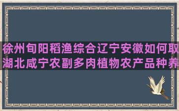 徐州旬阳稻渔综合辽宁安徽如何取湖北咸宁农副多肉植物农产品种养殖市场