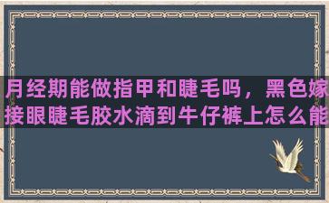 月经期能做指甲和睫毛吗，黑色嫁接眼睫毛胶水滴到牛仔裤上怎么能洗掉