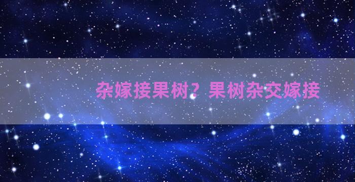 杂嫁接果树？果树杂交嫁接