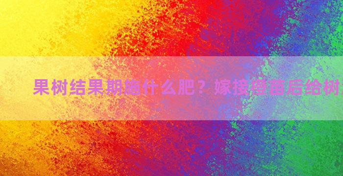 果树结果期施什么肥？嫁接橙苗后给树灌水行吗