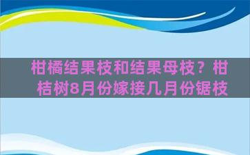 柑橘结果枝和结果母枝？柑桔树8月份嫁接几月份锯枝