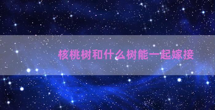 核桃树和什么树能一起嫁接