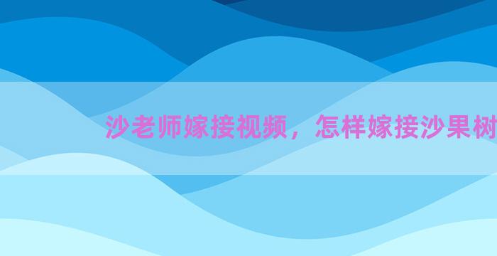 沙老师嫁接视频，怎样嫁接沙果树