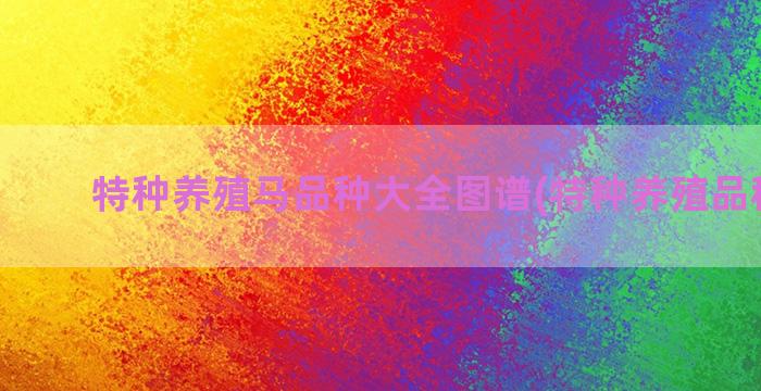 特种养殖马品种大全图谱(特种养殖品种大全)