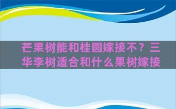 芒果树能和桂圆嫁接不？三华李树适合和什么果树嫁接