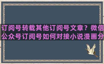 订阅号转载其他订阅号文章？微信公众号订阅号如何对接小说漫画分销平台的呢