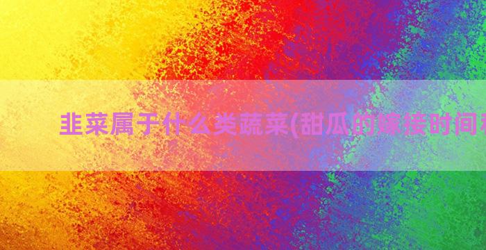 韭菜属于什么类蔬菜(甜瓜的嫁接时间和方法)